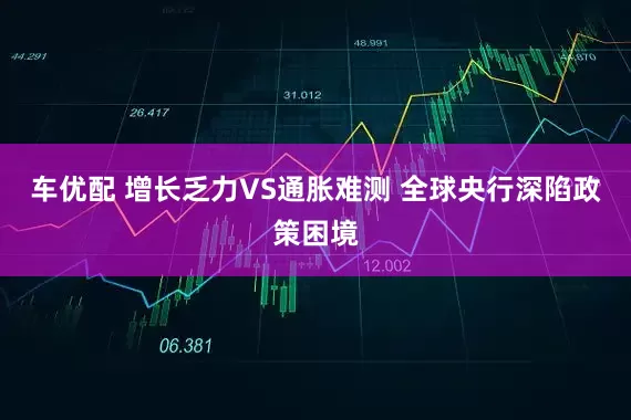 车优配 增长乏力VS通胀难测 全球央行深陷政策困境