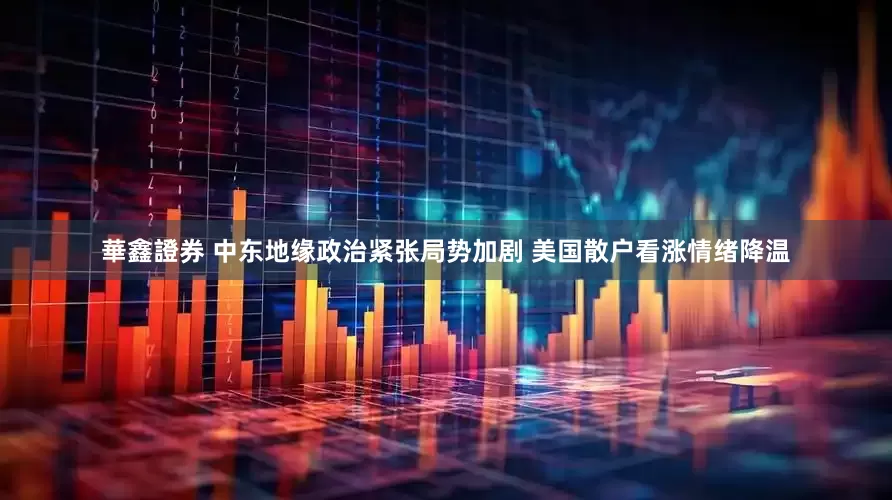 華鑫證券 中东地缘政治紧张局势加剧 美国散户看涨情绪降温