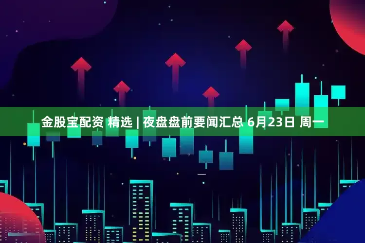 金股宝配资 精选 | 夜盘盘前要闻汇总 6月23日 周一