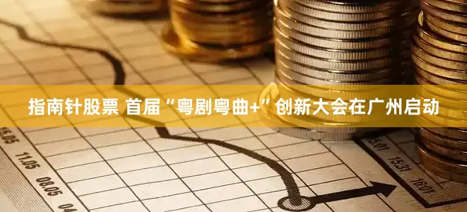 指南针股票 首届“粤剧粤曲+”创新大会在广州启动