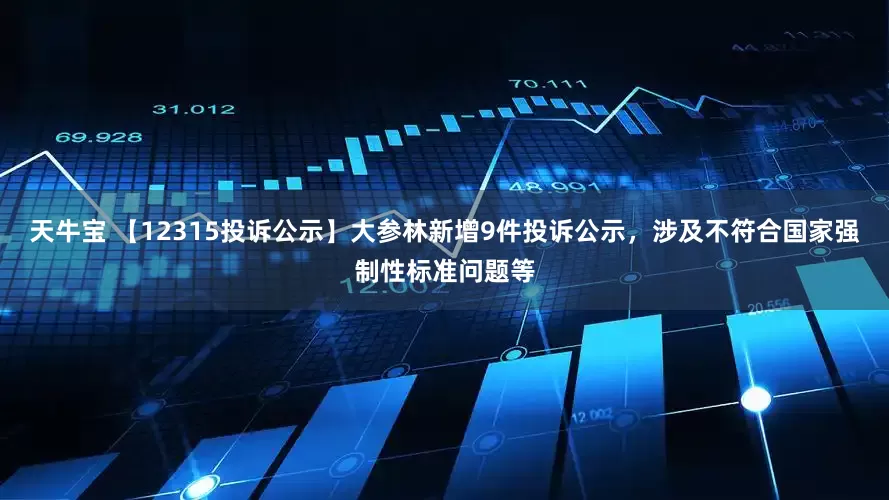 天牛宝 【12315投诉公示】大参林新增9件投诉公示，涉及不符合国家强制性标准问题等