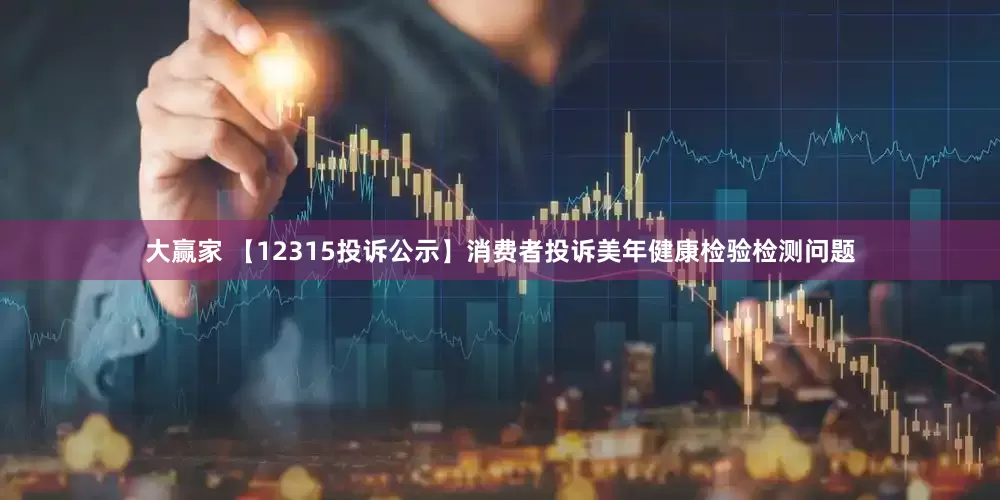 大赢家 【12315投诉公示】消费者投诉美年健康检验检测问题