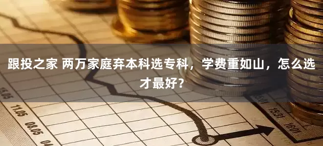 跟投之家 两万家庭弃本科选专科，学费重如山，怎么选才最好？