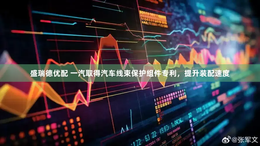 盛瑞德优配 一汽取得汽车线束保护组件专利，提升装配速度