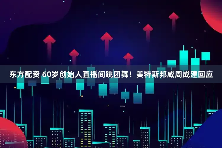 东方配资 60岁创始人直播间跳团舞！美特斯邦威周成建回应