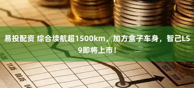 易投配资 综合续航超1500km，加方盒子车身，智己LS9即将上市！