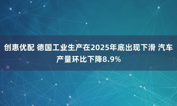 创惠优配 德国工业生产在2025年底出现下滑 汽车产量环比下降8.9%