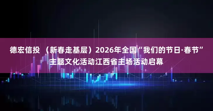 德宏信投 （新春走基层）2026年全国“我们的节日·春节”主题文化活动江西省主场活动启幕