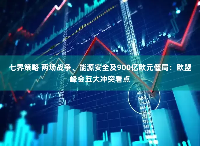 七界策略 两场战争、能源安全及900亿欧元僵局：欧盟峰会五大冲突看点